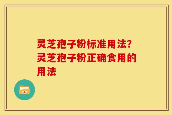灵芝孢子粉标准用法?灵芝孢子粉正确食用的用法 灵芝孢子粉标准用法?灵芝孢子粉正确食用的用法