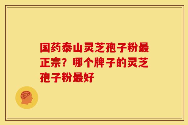 国药泰山灵芝孢子粉正宗?哪个牌子的灵芝孢子粉好 国药泰山灵芝孢子粉正宗?哪个牌子的灵芝孢子粉好