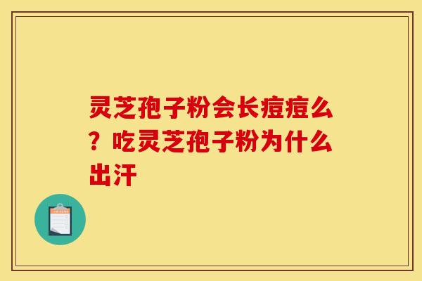 灵芝孢子粉会长痘痘么?吃灵芝孢子粉为什么出汗 灵芝孢子粉会长痘痘么?吃灵芝孢子粉为什么出汗
