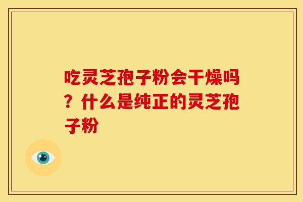 吃灵芝孢子粉会干燥吗?什么是纯正的灵芝孢子粉 吃灵芝孢子粉会干燥吗?什么是纯正的灵芝孢子粉