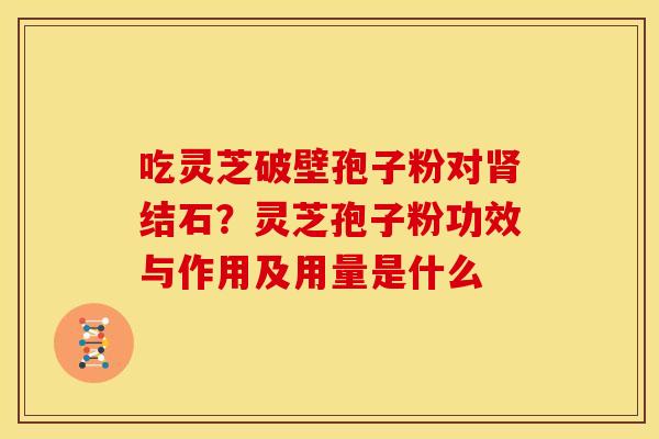 吃灵芝破壁孢子粉对结石?灵芝孢子粉功效与作用及用量是什么 吃灵芝破壁孢子粉对结石?灵芝孢子粉功效与作用及用量是什么