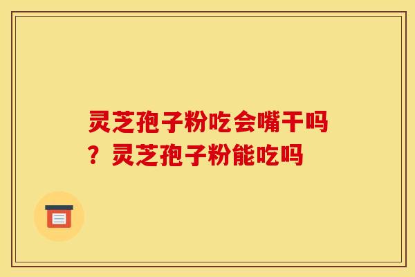 灵芝孢子粉吃会嘴干吗?灵芝孢子粉能吃吗 灵芝孢子粉吃会嘴干吗?灵芝孢子粉能吃吗