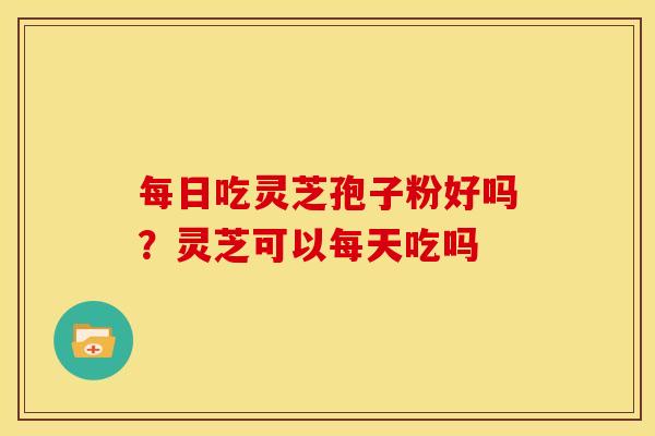 每日吃灵芝孢子粉好吗?灵芝可以每天吃吗 每日吃灵芝孢子粉好吗?灵芝可以每天吃吗