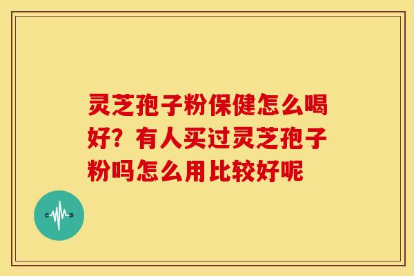 灵芝孢子粉保健怎么喝好？有人买过灵芝孢子粉吗怎么用比较好呢