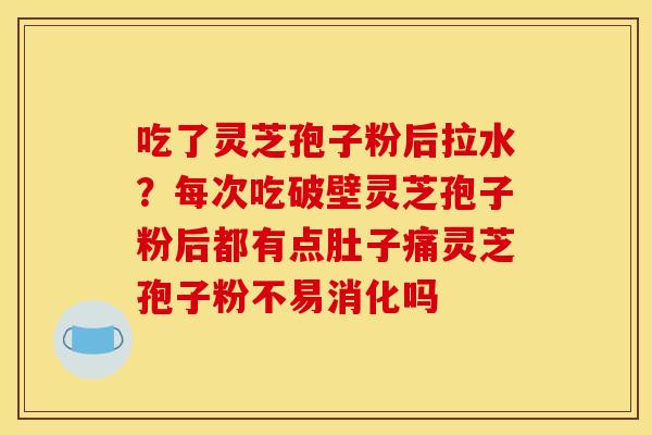 吃了灵芝孢子粉后拉水?每次吃破壁灵芝孢子粉后都有点肚子痛灵芝孢子粉不易消化吗 吃了灵芝孢子粉后拉水?每次吃破壁灵芝孢子粉后都有点肚子痛灵芝孢子粉不易消化吗