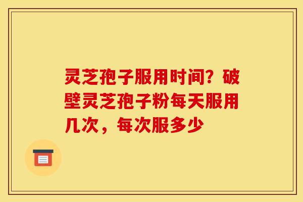 灵芝孢子服用时间?破壁灵芝孢子粉每天服用几次,每次服多少 灵芝孢子服用时间?破壁灵芝孢子粉每天服用几次,每次服多少
