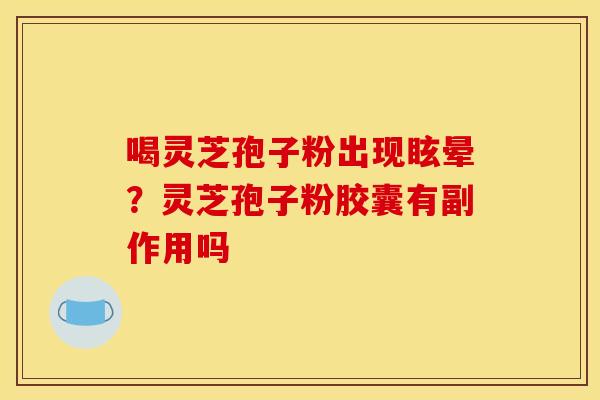 喝灵芝孢子粉出现眩晕?灵芝孢子粉胶囊有副作用吗 喝灵芝孢子粉出现眩晕?灵芝孢子粉胶囊有副作用吗