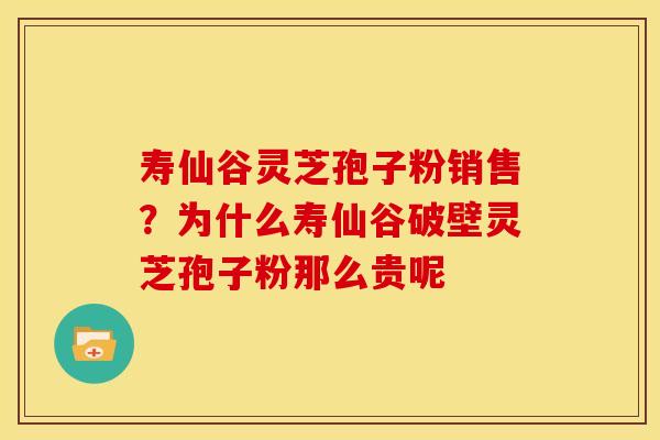 寿仙谷灵芝孢子粉销售?为什么寿仙谷破壁灵芝孢子粉那么贵呢 寿仙谷灵芝孢子粉销售?为什么寿仙谷破壁灵芝孢子粉那么贵呢