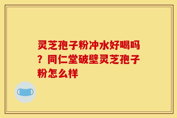 灵芝孢子粉冲水好喝吗?同仁堂破壁灵芝孢子粉怎么样 灵芝孢子粉冲水好喝吗?同仁堂破壁灵芝孢子粉怎么样