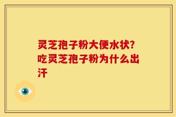 灵芝孢子粉大便水状?吃灵芝孢子粉为什么出汗 灵芝孢子粉大便水状?吃灵芝孢子粉为什么出汗