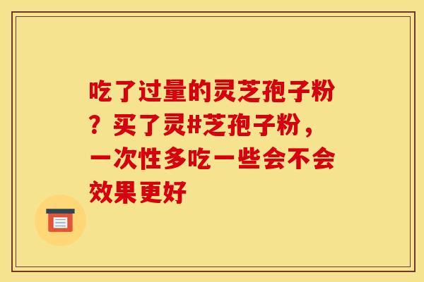 吃了过量的灵芝孢子粉？买了灵#芝孢子粉，一次性多吃一些会不会效果更好
