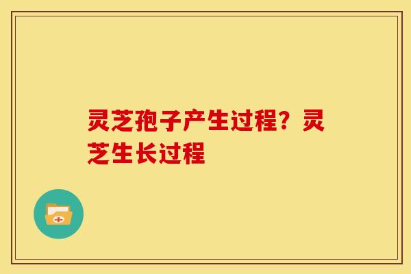 灵芝孢子产生过程？灵芝生长过程