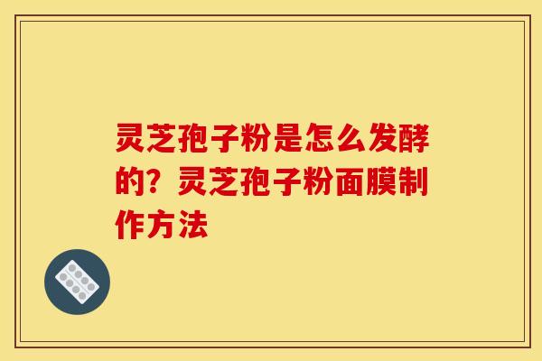 灵芝孢子粉是怎么发酵的?灵芝孢子粉面膜制作方法 灵芝孢子粉是怎么发酵的?灵芝孢子粉面膜制作方法