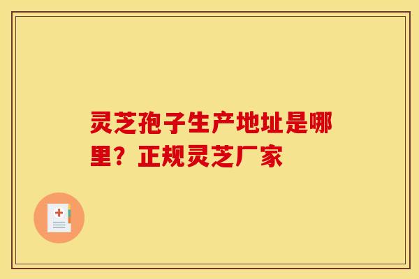 灵芝孢子生产地址是哪里?正规灵芝厂家 灵芝孢子生产地址是哪里?正规灵芝厂家