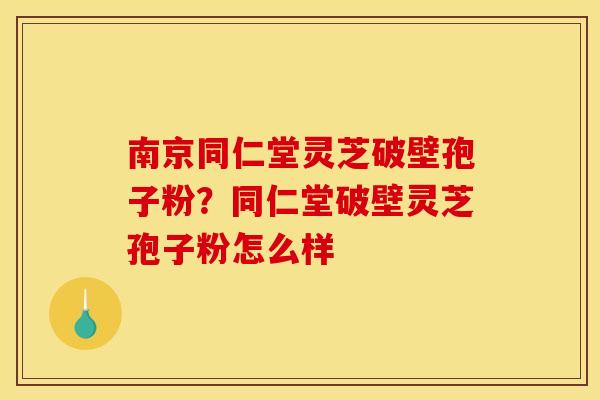 南京同仁堂灵芝破壁孢子粉?同仁堂破壁灵芝孢子粉怎么样 南京同仁堂灵芝破壁孢子粉?同仁堂破壁灵芝孢子粉怎么样