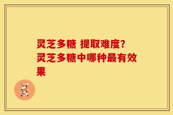 灵芝多糖 提取难度?灵芝多糖中哪种有效果 灵芝多糖 提取难度?灵芝多糖中哪种有效果