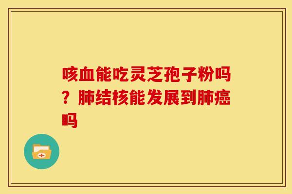 咳能吃灵芝孢子粉吗?结核能发展到吗 咳能吃灵芝孢子粉吗?结核能发展到吗
