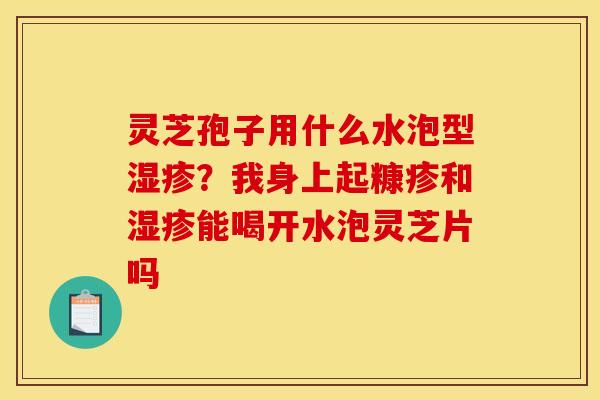 灵芝孢子用什么水泡型？我身上起糠疹和能喝开水泡灵芝片吗
