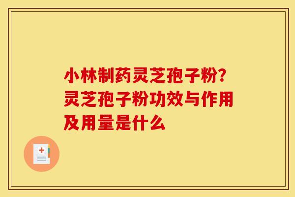 小林制药灵芝孢子粉?灵芝孢子粉功效与作用及用量是什么 小林制药灵芝孢子粉?灵芝孢子粉功效与作用及用量是什么
