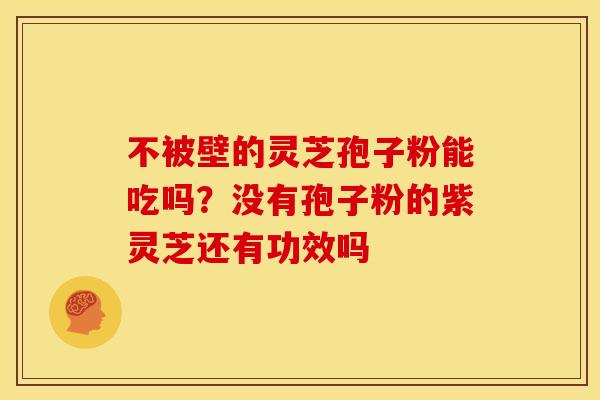 不被壁的灵芝孢子粉能吃吗?没有孢子粉的紫灵芝还有功效吗 不被壁的灵芝孢子粉能吃吗?没有孢子粉的紫灵芝还有功效吗