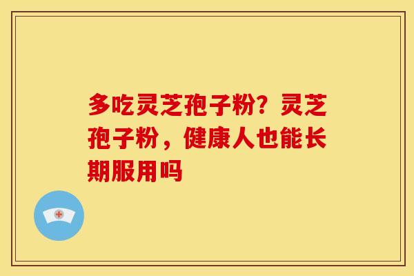 多吃灵芝孢子粉?灵芝孢子粉,健康人也能长期服用吗 多吃灵芝孢子粉?灵芝孢子粉,健康人也能长期服用吗