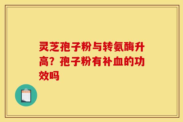 灵芝孢子粉与转氨酶升高？孢子粉有补的功效吗