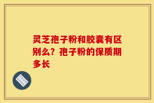 灵芝孢子粉和胶囊有区别么?孢子粉的保质期多长 灵芝孢子粉和胶囊有区别么?孢子粉的保质期多长