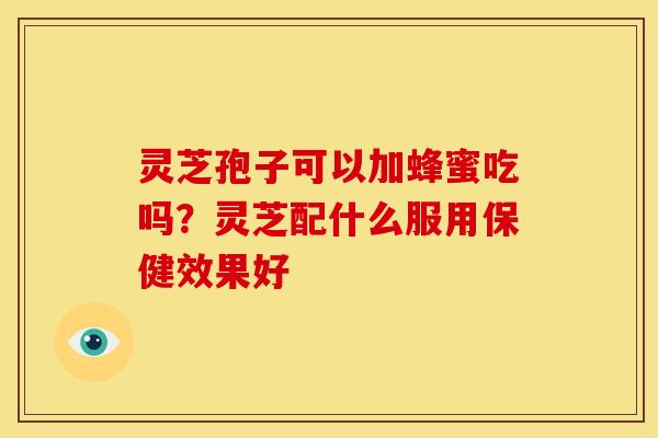 灵芝孢子可以加蜂蜜吃吗?灵芝配什么服用保健效果好 灵芝孢子可以加蜂蜜吃吗?灵芝配什么服用保健效果好