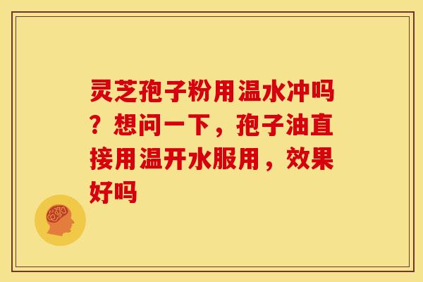 灵芝孢子粉用温水冲吗?想问一下,孢子油直接用温开水服用,效果好吗 灵芝孢子粉用温水冲吗?想问一下,孢子油直接用温开水服用,效果好吗