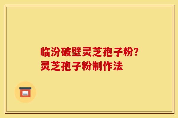 临汾破壁灵芝孢子粉？灵芝孢子粉制作法