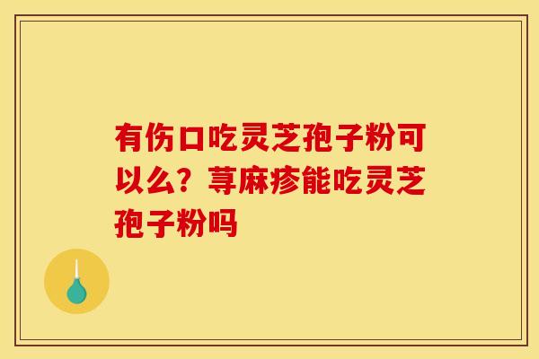有伤口吃灵芝孢子粉可以么？荨麻疹能吃灵芝孢子粉吗