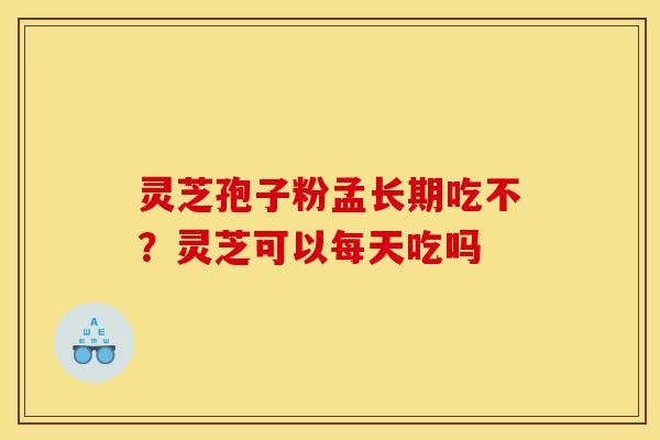 灵芝孢子粉孟长期吃不?灵芝可以每天吃吗 灵芝孢子粉孟长期吃不?灵芝可以每天吃吗