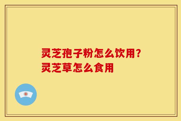 灵芝孢子粉怎么饮用?灵芝草怎么食用 灵芝孢子粉怎么饮用?灵芝草怎么食用