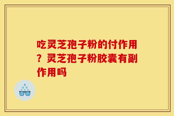 吃灵芝孢子粉的付作用?灵芝孢子粉胶囊有副作用吗 吃灵芝孢子粉的付作用?灵芝孢子粉胶囊有副作用吗