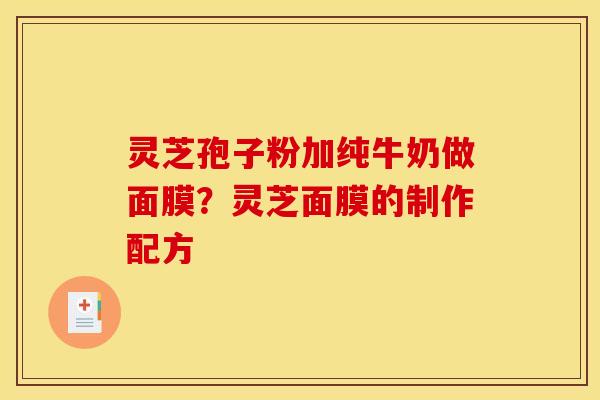 灵芝孢子粉加纯牛奶做面膜?灵芝面膜的制作配方 灵芝孢子粉加纯牛奶做面膜?灵芝面膜的制作配方