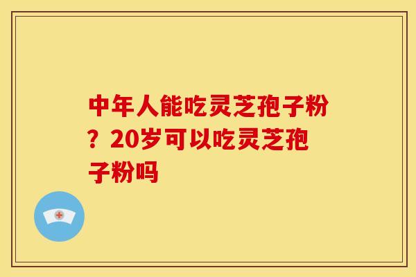 中年人能吃灵芝孢子粉?20岁可以吃灵芝孢子粉吗 中年人能吃灵芝孢子粉?20岁可以吃灵芝孢子粉吗