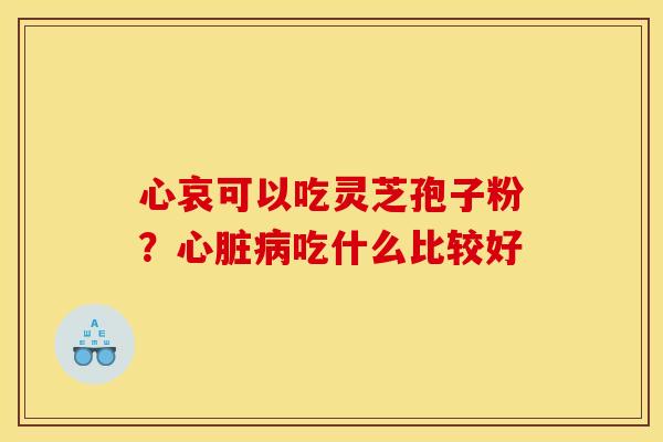 心哀可以吃灵芝孢子粉?吃什么比较好 心哀可以吃灵芝孢子粉?吃什么比较好