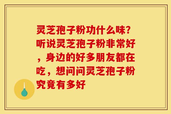 灵芝孢子粉功什么味?听说灵芝孢子粉非常好,身边的好多朋友都在吃,想问问灵芝孢子粉究竟有多好 灵芝孢子粉功什么味?听说灵芝孢子粉非常好,身边的好多朋友都在吃,想问问灵芝孢子粉究竟有多好