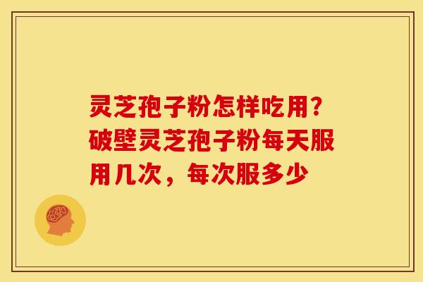 灵芝孢子粉怎样吃用?破壁灵芝孢子粉每天服用几次,每次服多少 灵芝孢子粉怎样吃用?破壁灵芝孢子粉每天服用几次,每次服多少