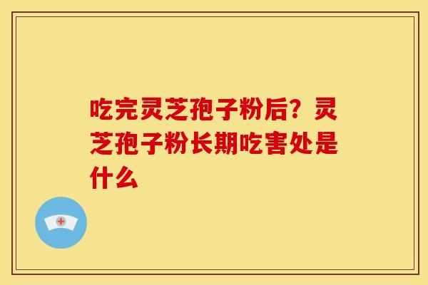 吃完灵芝孢子粉后?灵芝孢子粉长期吃害处是什么 吃完灵芝孢子粉后?灵芝孢子粉长期吃害处是什么