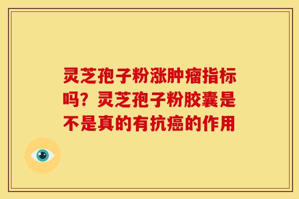 灵芝孢子粉涨指标吗?灵芝孢子粉胶囊是不是真的有抗的作用 灵芝孢子粉涨指标吗?灵芝孢子粉胶囊是不是真的有抗的作用