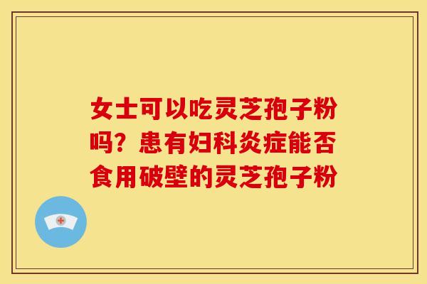 女士可以吃灵芝孢子粉吗?患有能否食用破壁的灵芝孢子粉 女士可以吃灵芝孢子粉吗?患有能否食用破壁的灵芝孢子粉
