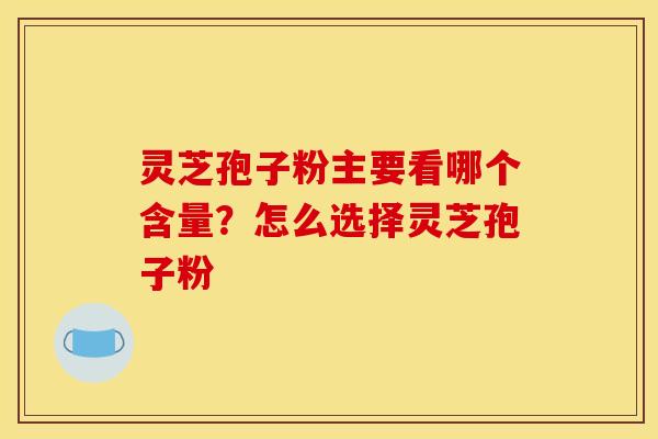 灵芝孢子粉主要看哪个含量?怎么选择灵芝孢子粉 灵芝孢子粉主要看哪个含量?怎么选择灵芝孢子粉