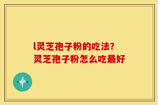l灵芝孢子粉的吃法?灵芝孢子粉怎么吃好 l灵芝孢子粉的吃法?灵芝孢子粉怎么吃好