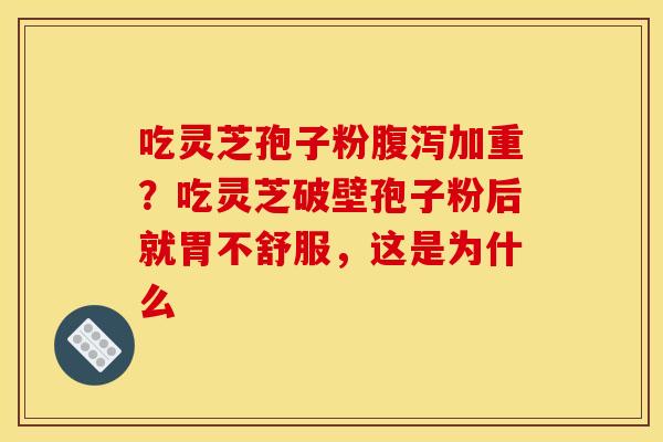 吃灵芝孢子粉加重?吃灵芝破壁孢子粉后就胃不舒服,这是为什么 吃灵芝孢子粉加重?吃灵芝破壁孢子粉后就胃不舒服,这是为什么