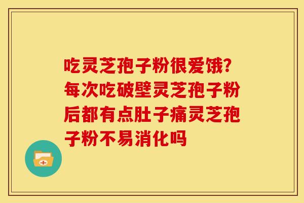 吃灵芝孢子粉很爱饿？每次吃破壁灵芝孢子粉后都有点肚子痛灵芝孢子粉不易消化吗