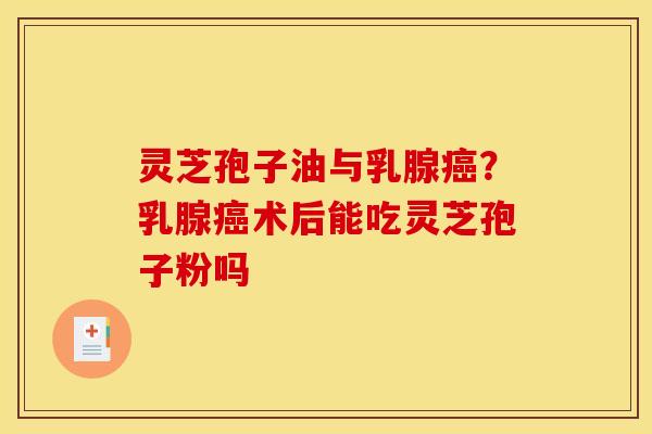 灵芝孢子油与乳腺?乳腺术后能吃灵芝孢子粉吗 灵芝孢子油与乳腺?乳腺术后能吃灵芝孢子粉吗