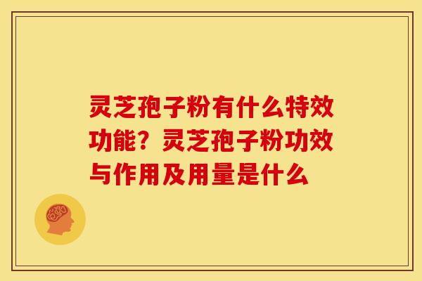 灵芝孢子粉有什么特效功能?灵芝孢子粉功效与作用及用量是什么 灵芝孢子粉有什么特效功能?灵芝孢子粉功效与作用及用量是什么