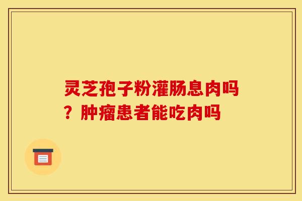 灵芝孢子粉灌肠息肉吗?患者能吃肉吗 灵芝孢子粉灌肠息肉吗?患者能吃肉吗