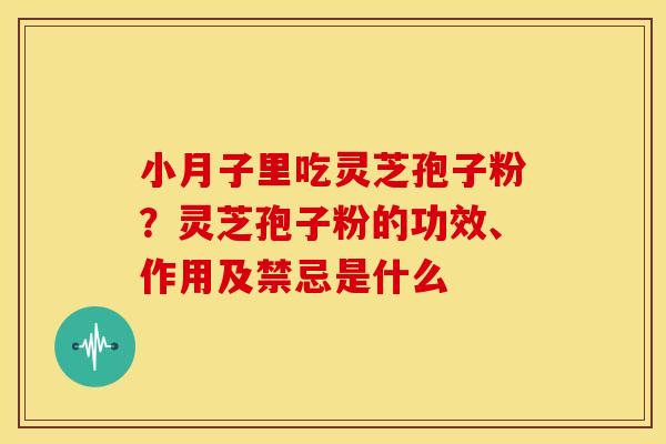 小月子里吃灵芝孢子粉?灵芝孢子粉的功效、作用及禁忌是什么 小月子里吃灵芝孢子粉?灵芝孢子粉的功效、作用及禁忌是什么